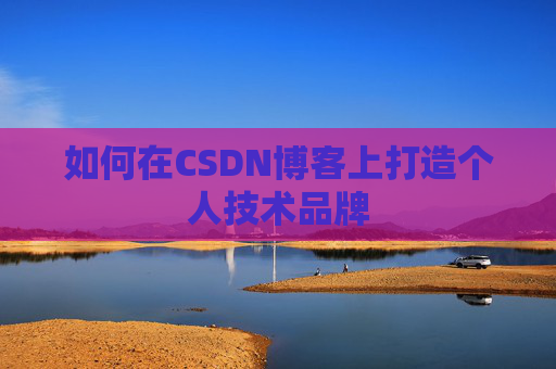 如何在CSDN博客上打造个人技术品牌 如何在CSDN博客上打造个人技术品牌